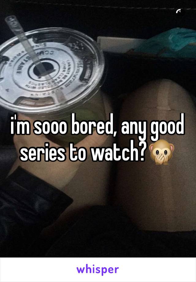 i'm sooo bored, any good series to watch?🙊