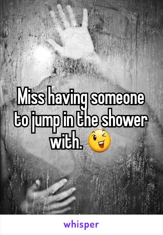 Miss having someone to jump in the shower with. 😉