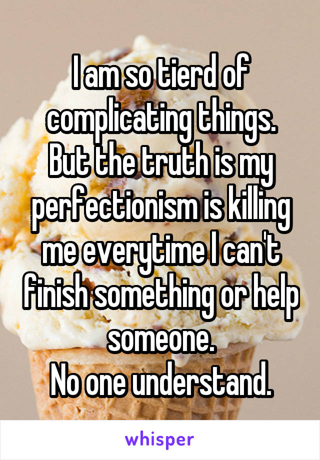 I am so tierd of complicating things.
But the truth is my perfectionism is killing me everytime I can't finish something or help someone.
No one understand.