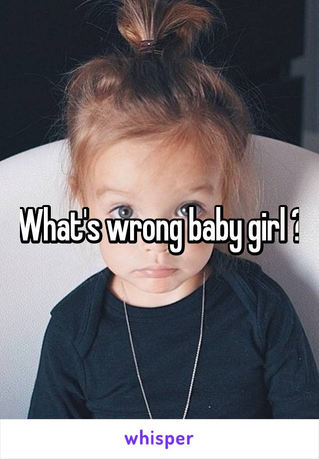 What's wrong baby girl ?