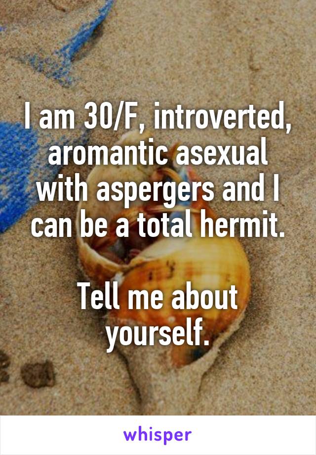 I am 30/F, introverted, aromantic asexual with aspergers and I can be a total hermit.

Tell me about yourself.