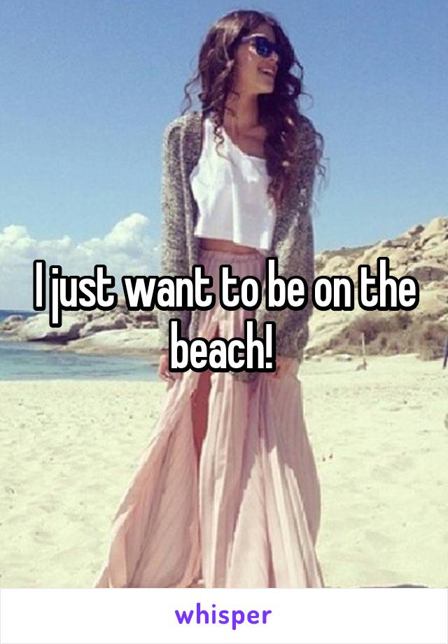 I just want to be on the beach! 