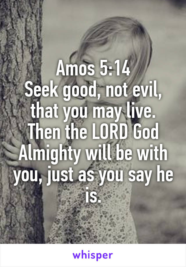 Amos 5:14
Seek good, not evil, that you may live. Then the LORD God Almighty will be with you, just as you say he is.