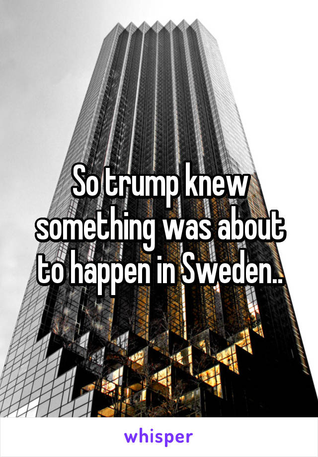 So trump knew something was about to happen in Sweden..