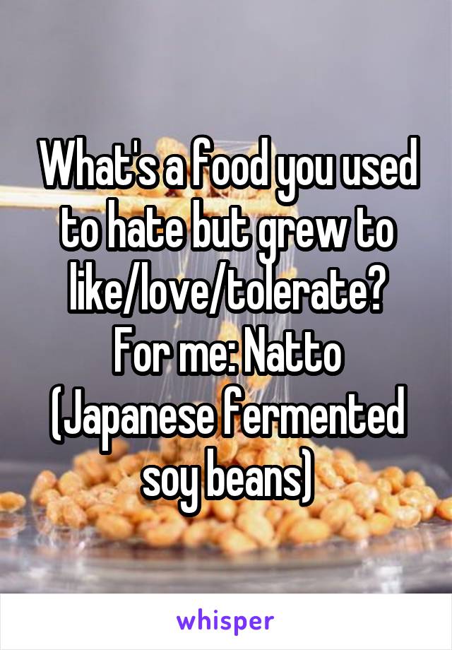 What's a food you used to hate but grew to like/love/tolerate?
For me: Natto (Japanese fermented soy beans)