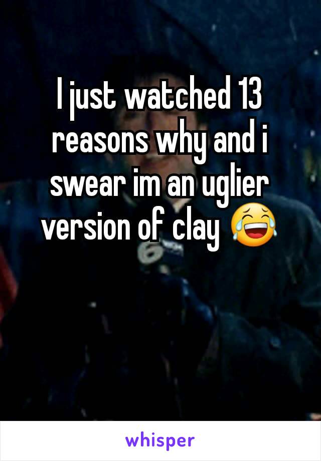 I just watched 13 reasons why and i swear im an uglier version of clay 😂