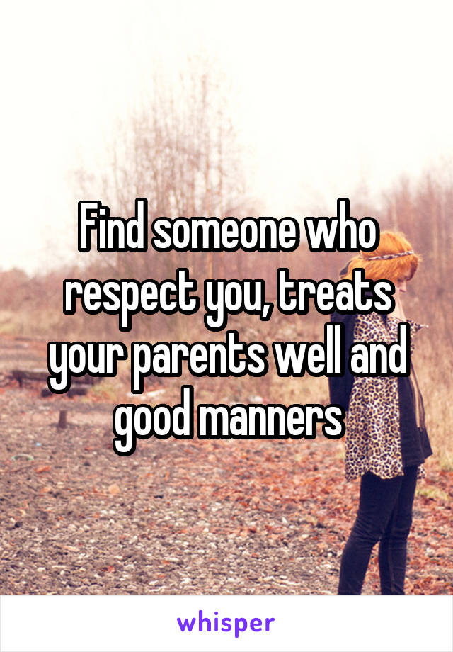 Find someone who respect you, treats your parents well and good manners