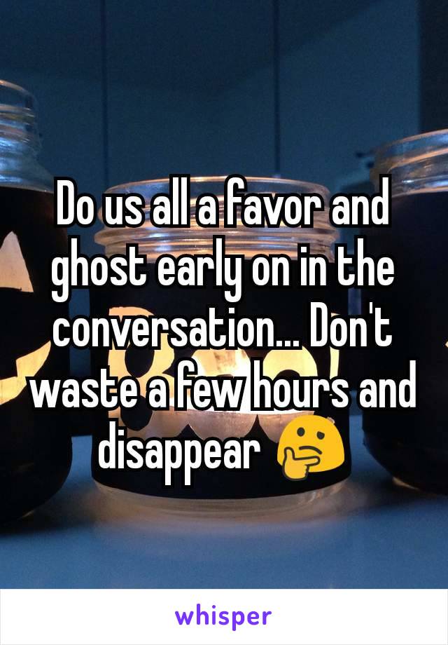 Do us all a favor and ghost early on in the conversation... Don't waste a few hours and disappear 🤔