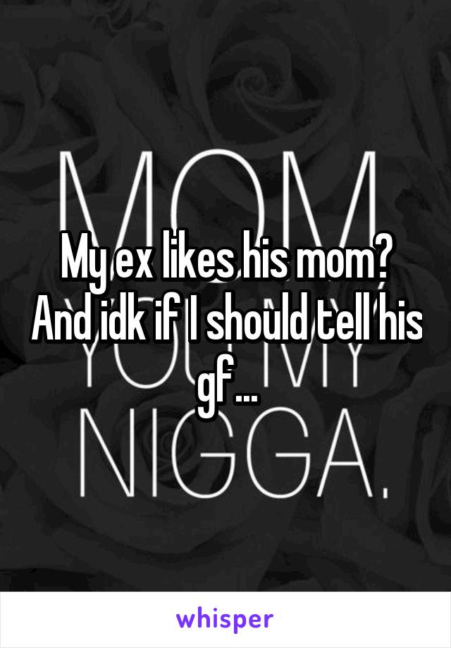 My ex likes his mom? And idk if I should tell his gf...