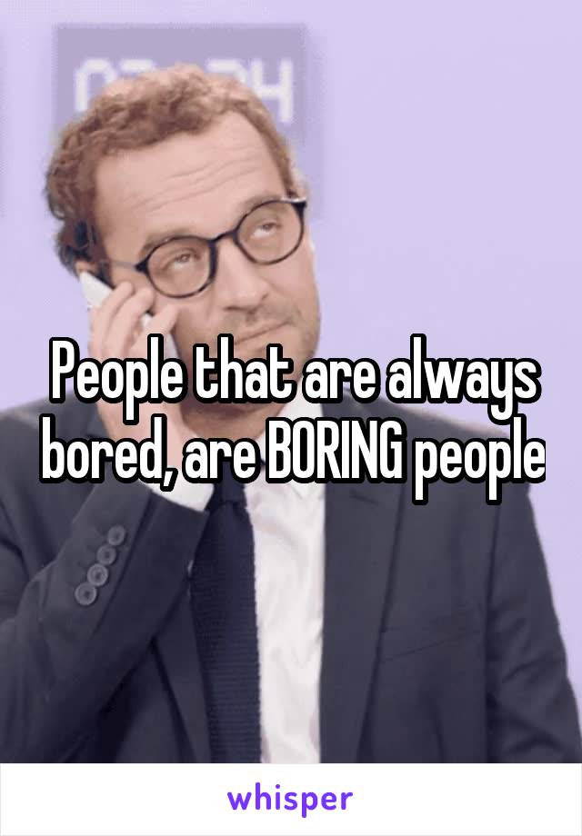 People that are always bored, are BORING people