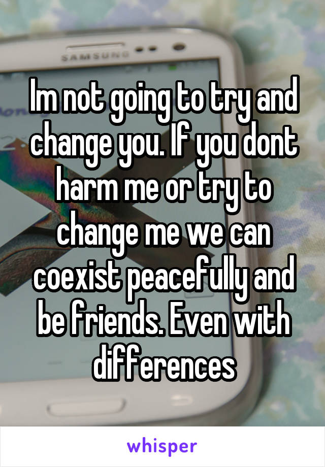 Im not going to try and change you. If you dont harm me or try to change me we can coexist peacefully and be friends. Even with differences