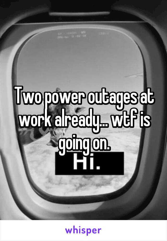 Two power outages at work already... wtf is going on.