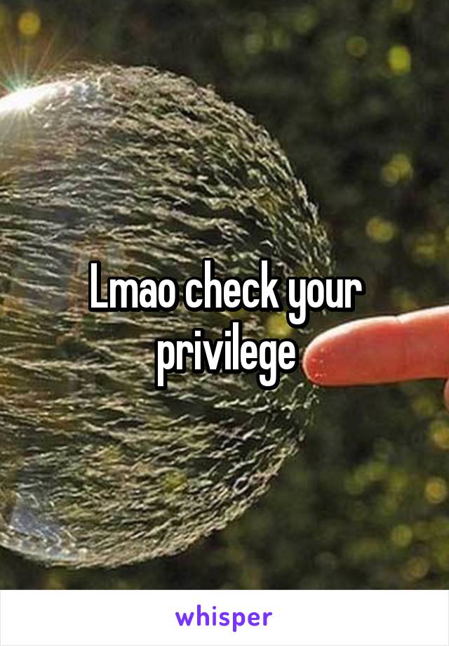 Lmao check your privilege