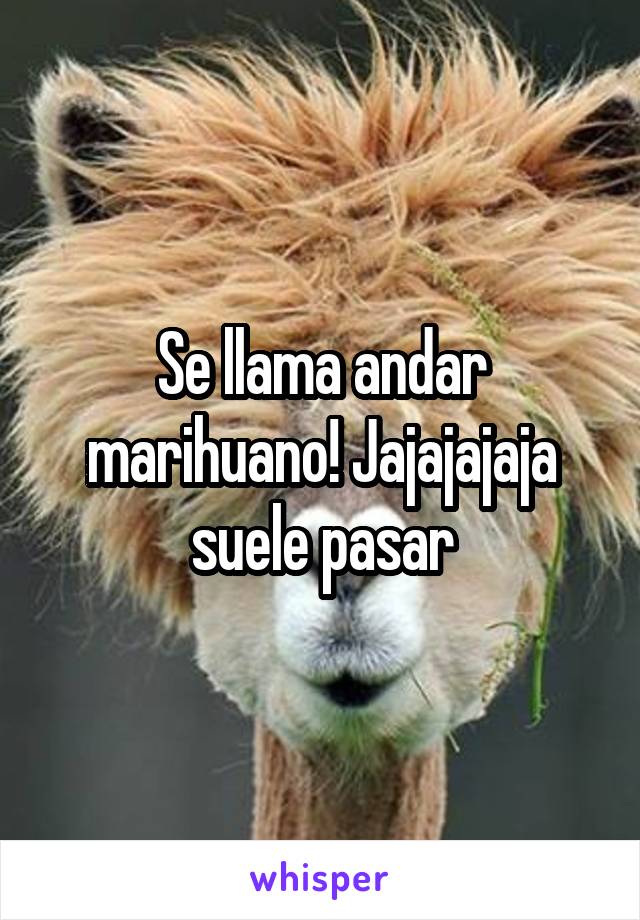 Se llama andar marihuano! Jajajajaja suele pasar