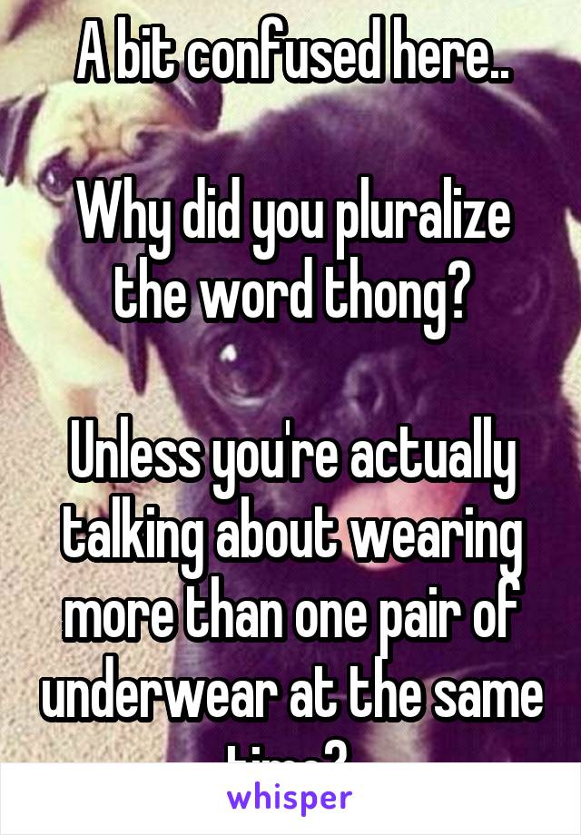 A bit confused here..

Why did you pluralize the word thong?

Unless you're actually talking about wearing more than one pair of underwear at the same time? 