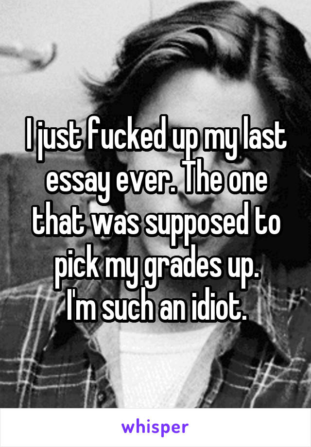 I just fucked up my last essay ever. The one that was supposed to pick my grades up.
I'm such an idiot.