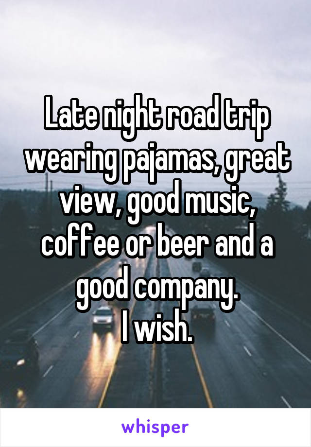 Late night road trip wearing pajamas, great view, good music, coffee or beer and a good company.
I wish.