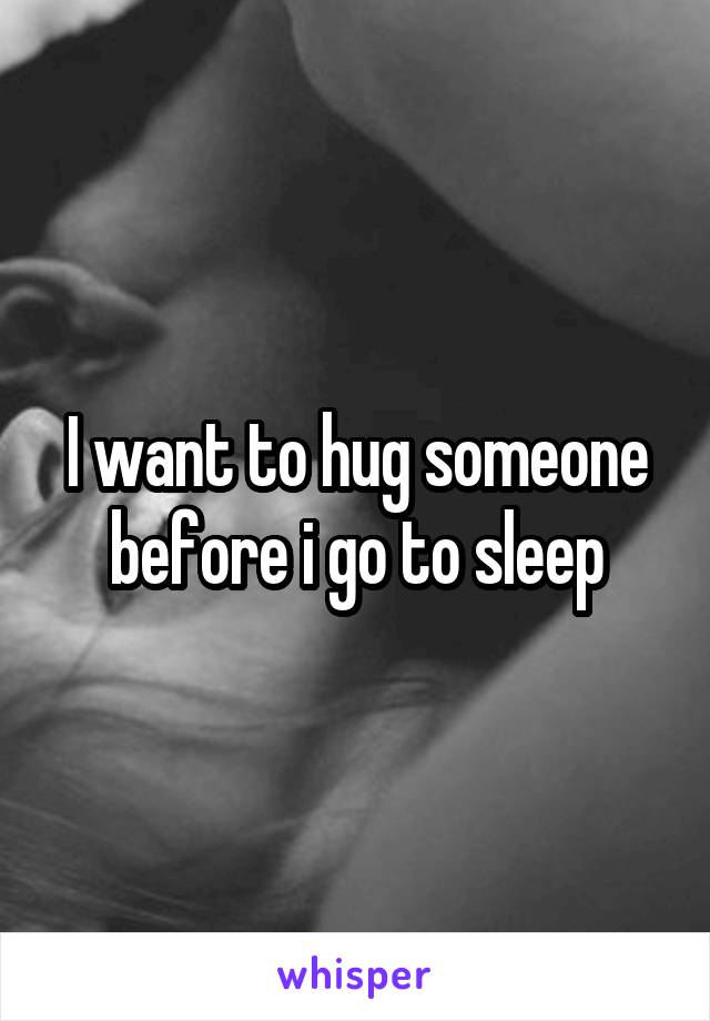 I want to hug someone before i go to sleep