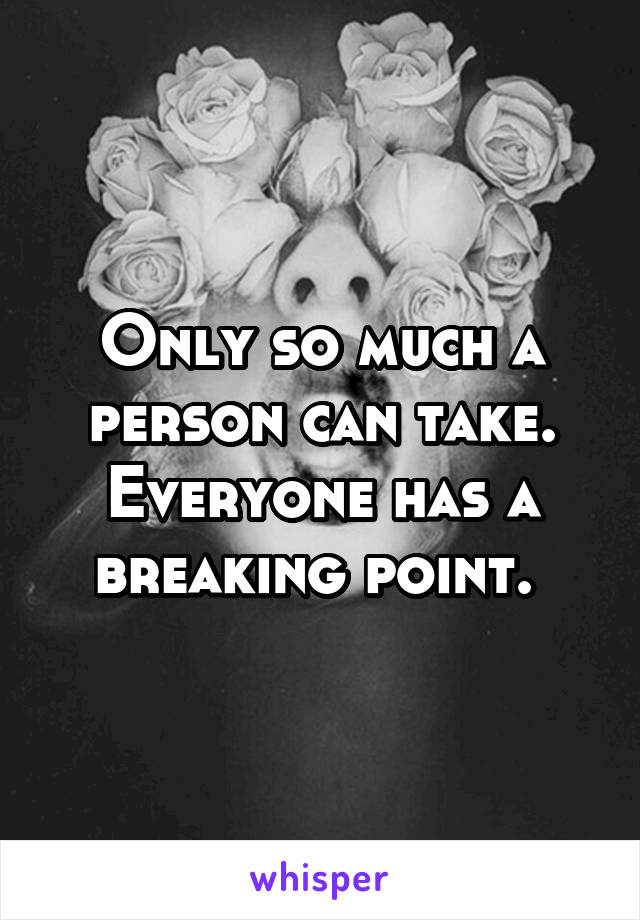 Only so much a person can take. Everyone has a breaking point. 