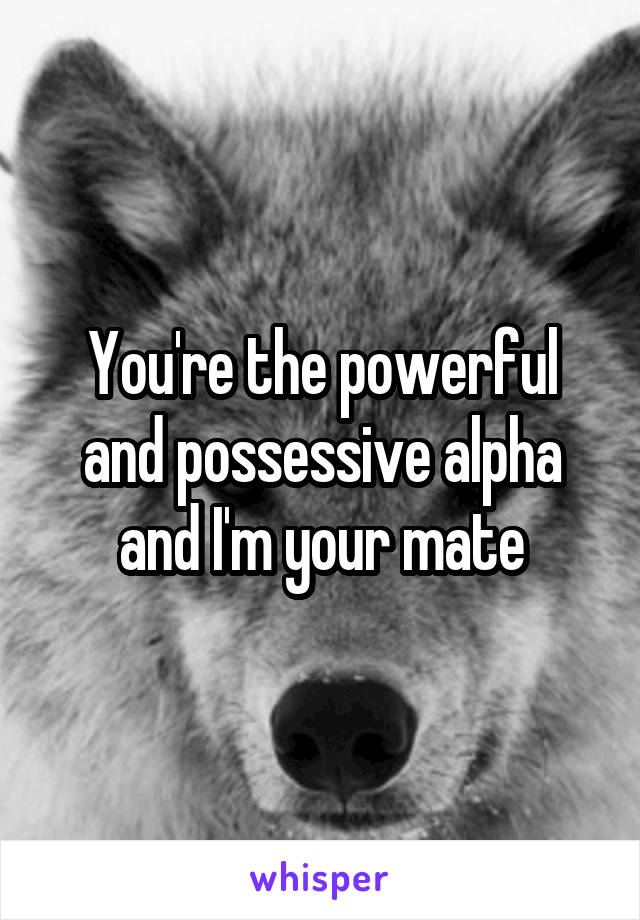 You're the powerful and possessive alpha and I'm your mate