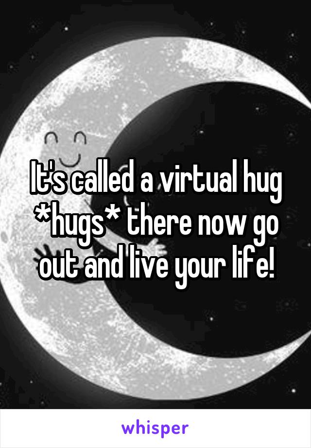 It's called a virtual hug *hugs* there now go out and live your life!