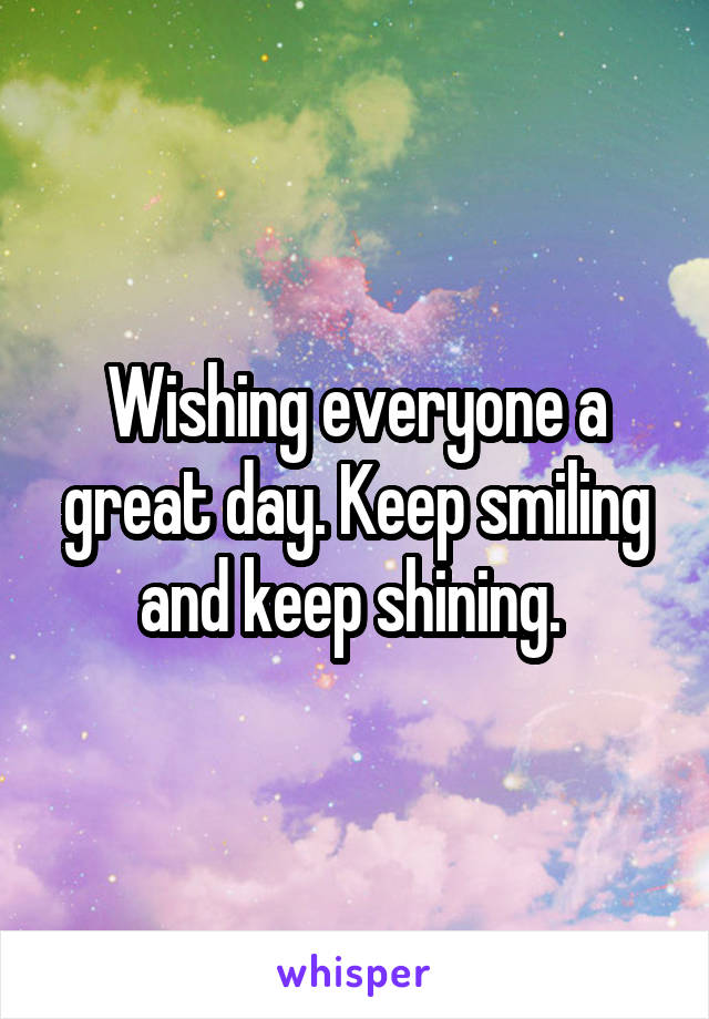 Wishing everyone a great day. Keep smiling and keep shining. 