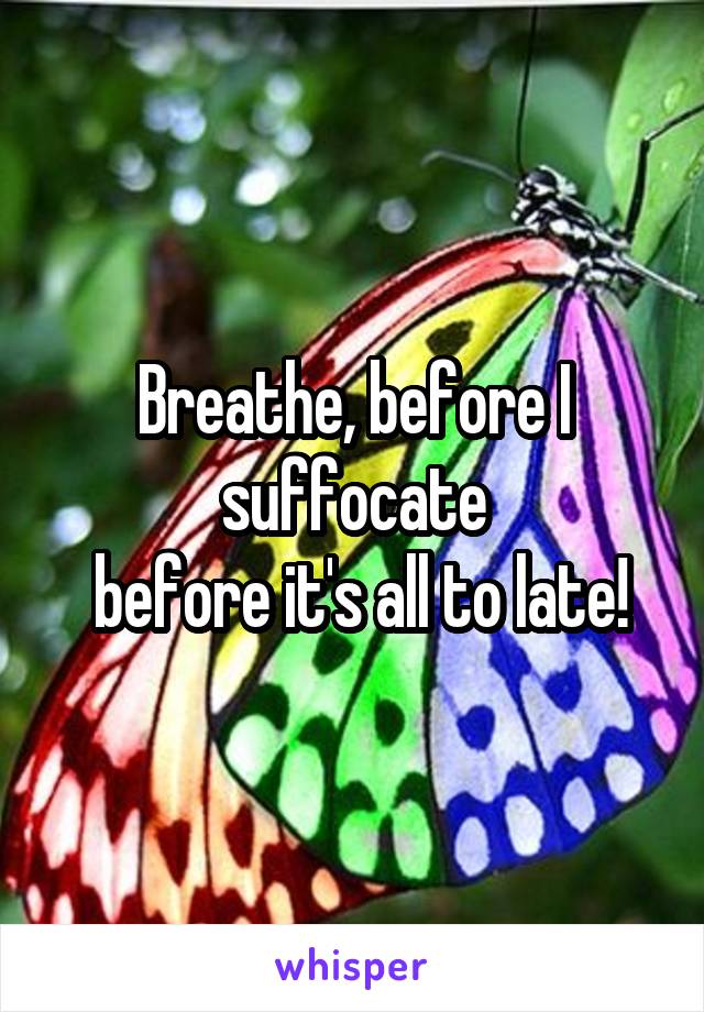 Breathe, before I suffocate
 before it's all to late!