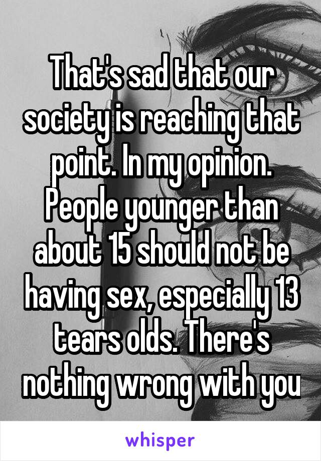 That's sad that our society is reaching that point. In my opinion. People younger than about 15 should not be having sex, especially 13 tears olds. There's nothing wrong with you