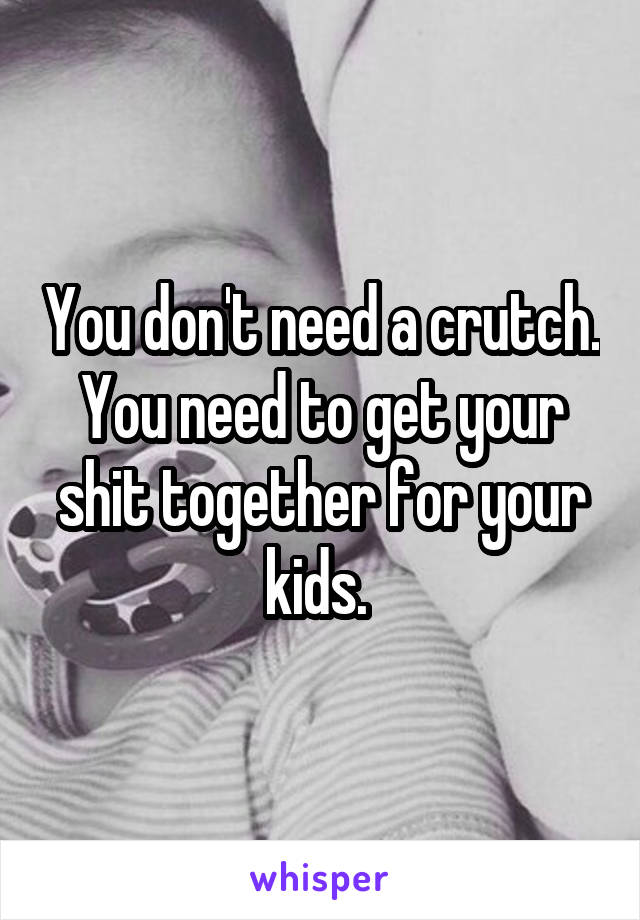 You don't need a crutch. You need to get your shit together for your kids. 