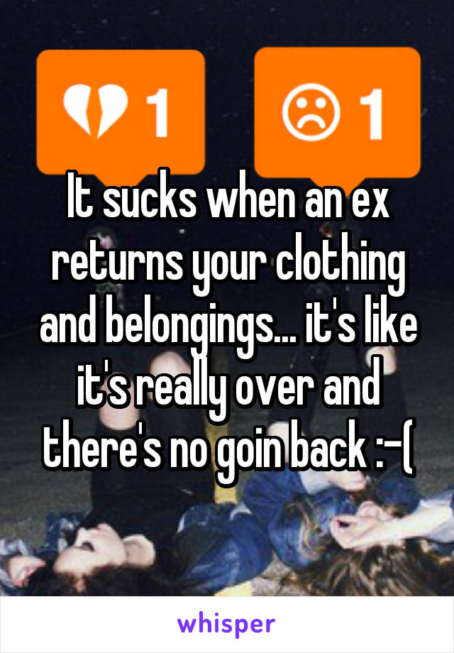 It sucks when an ex returns your clothing and belongings... it's like it's really over and there's no goin back :-(