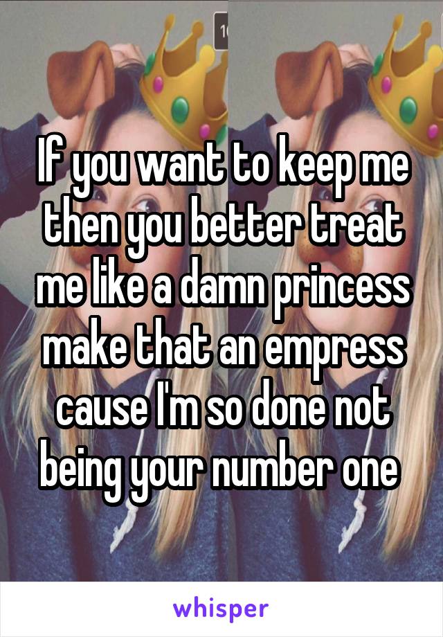 If you want to keep me then you better treat me like a damn princess make that an empress cause I'm so done not being your number one 