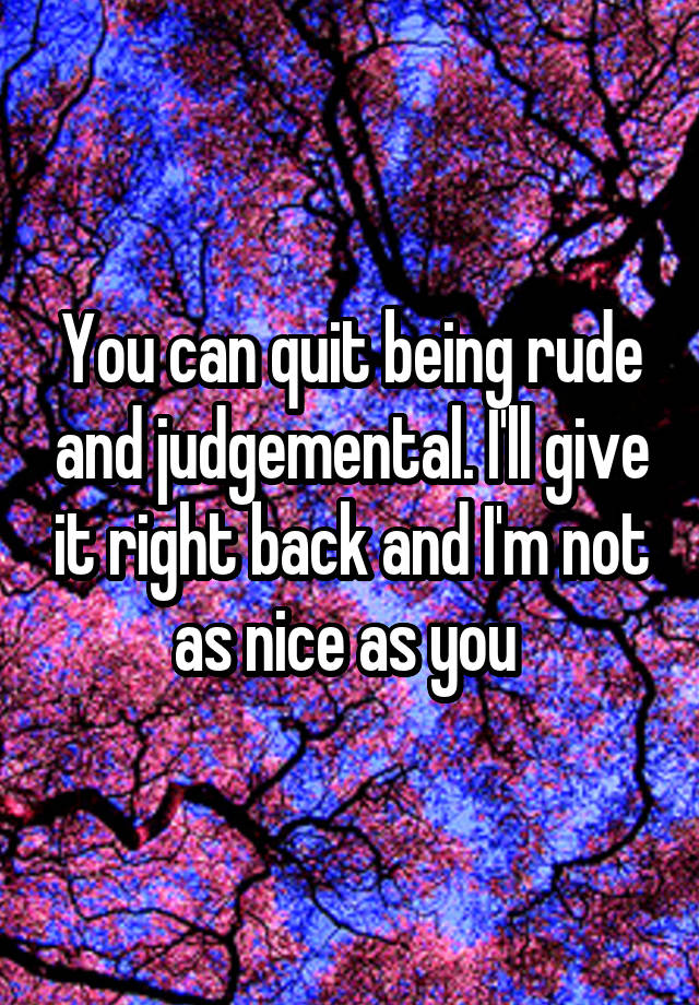 you-can-quit-being-rude-and-judgemental-i-ll-give-it-right-back-and-i