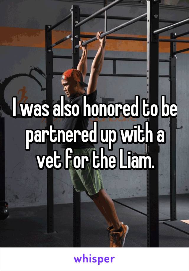 I was also honored to be partnered up with a vet for the Liam.