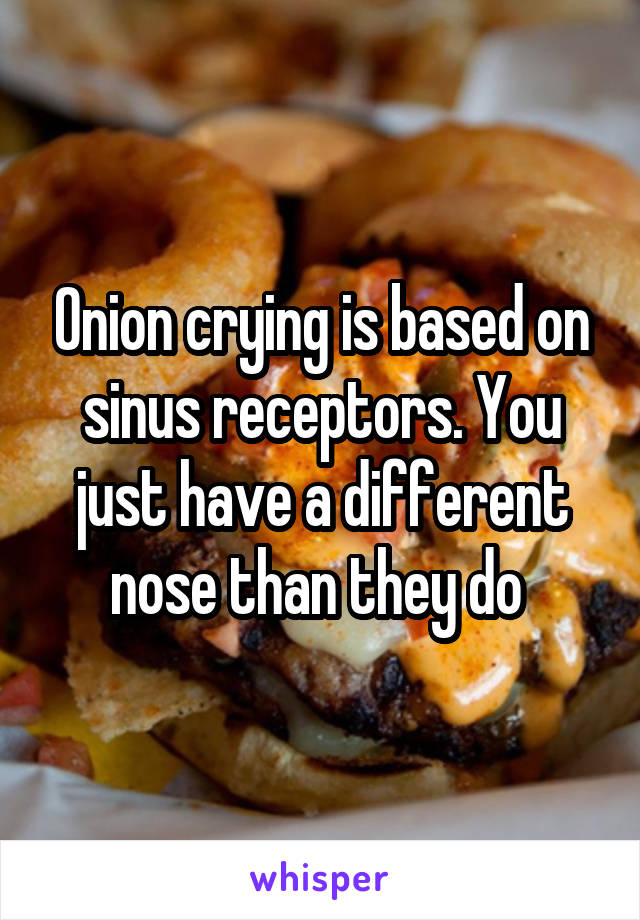 Onion crying is based on sinus receptors. You just have a different nose than they do 