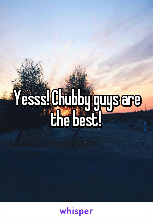 Yesss! Chubby guys are the best! 