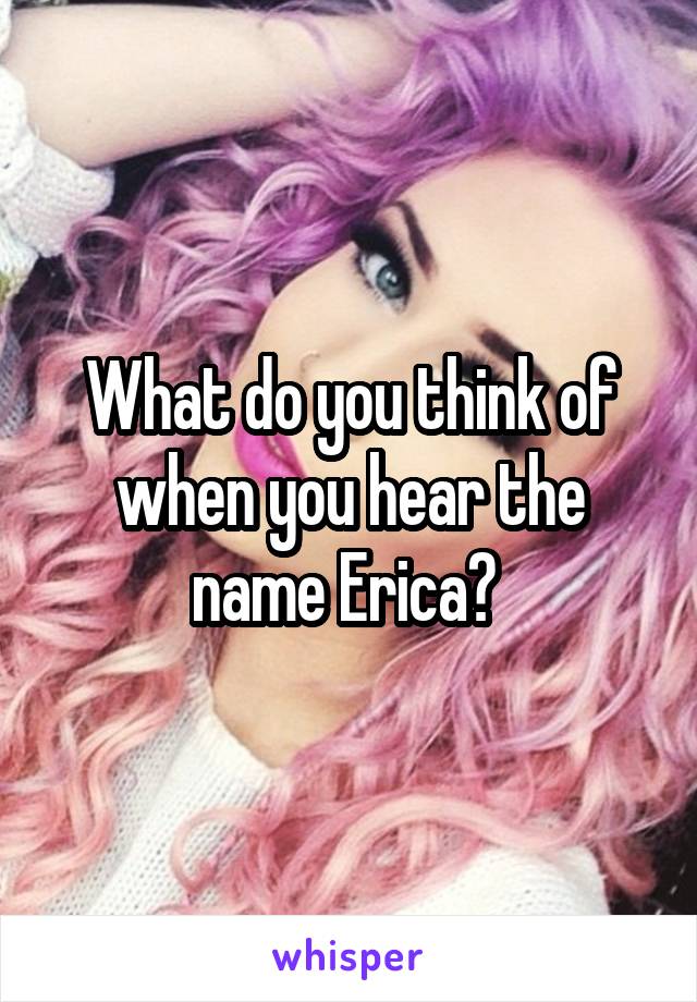 What do you think of when you hear the name Erica? 