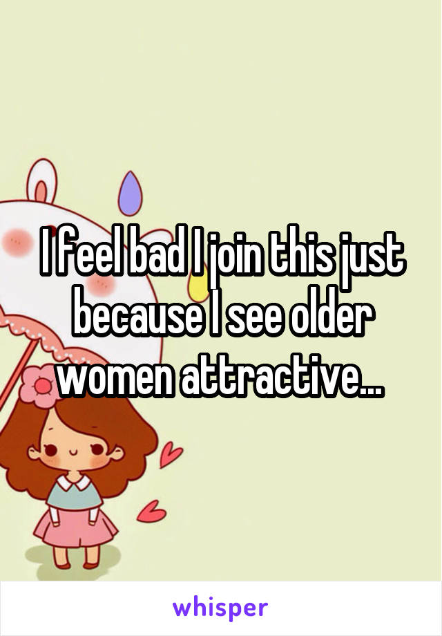 I feel bad I join this just because I see older women attractive... 