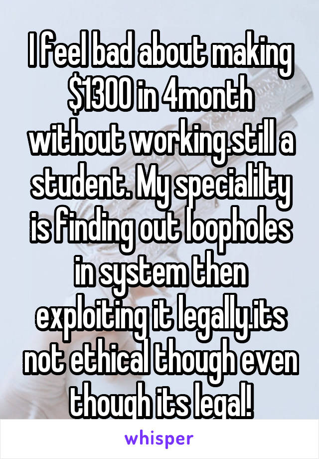 I feel bad about making $1300 in 4month without working.still a student. My specialilty is finding out loopholes in system then exploiting it legally.its not ethical though even though its legal!