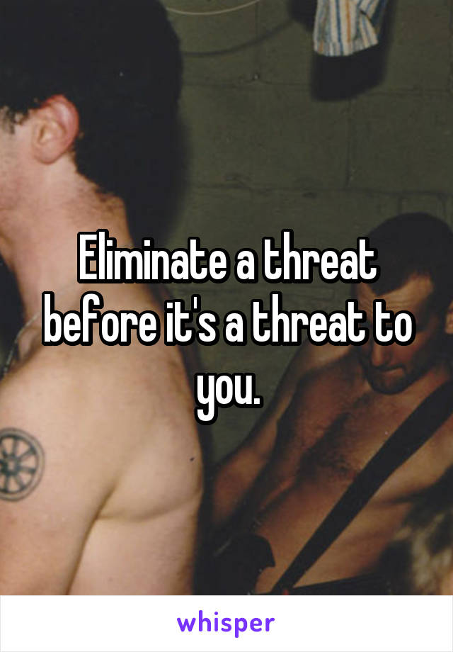 Eliminate a threat before it's a threat to you.