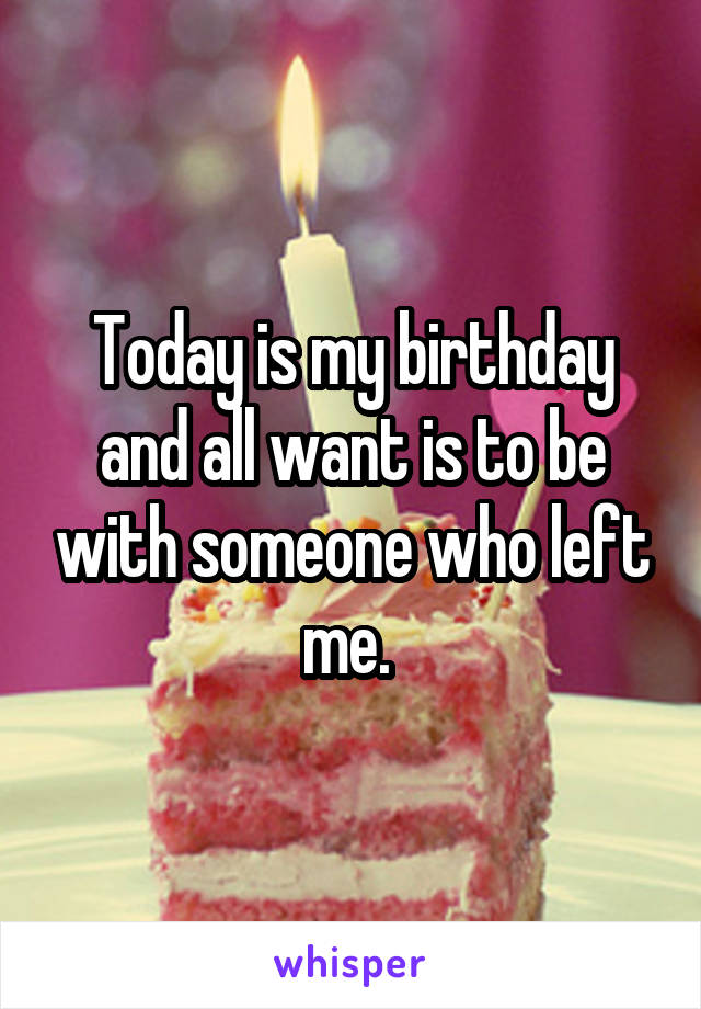 Today is my birthday and all want is to be with someone who left me. 