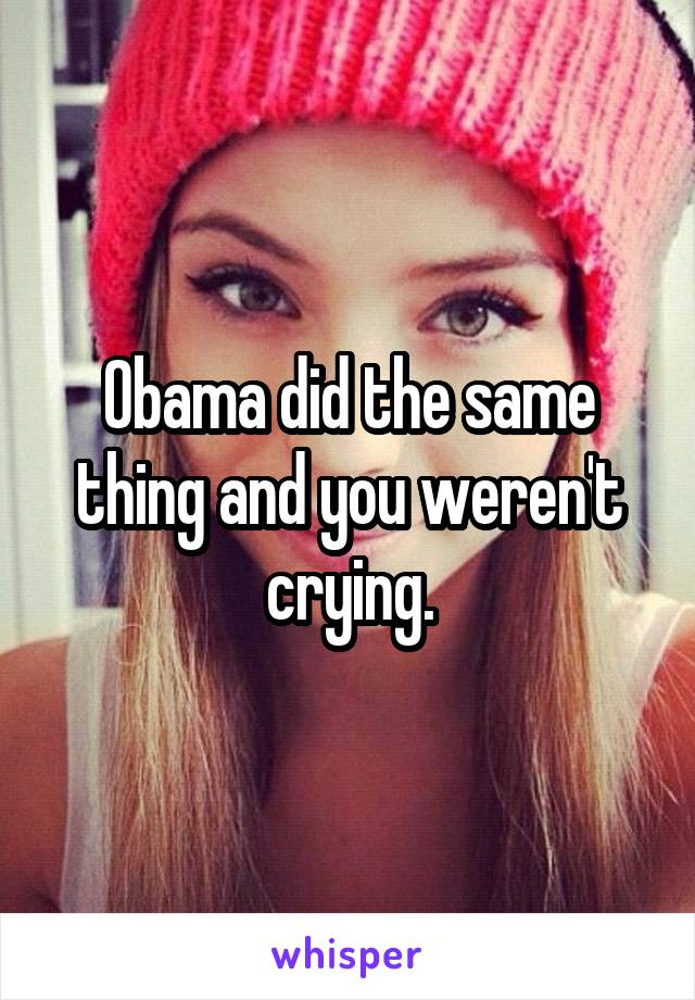 Obama did the same thing and you weren't crying.