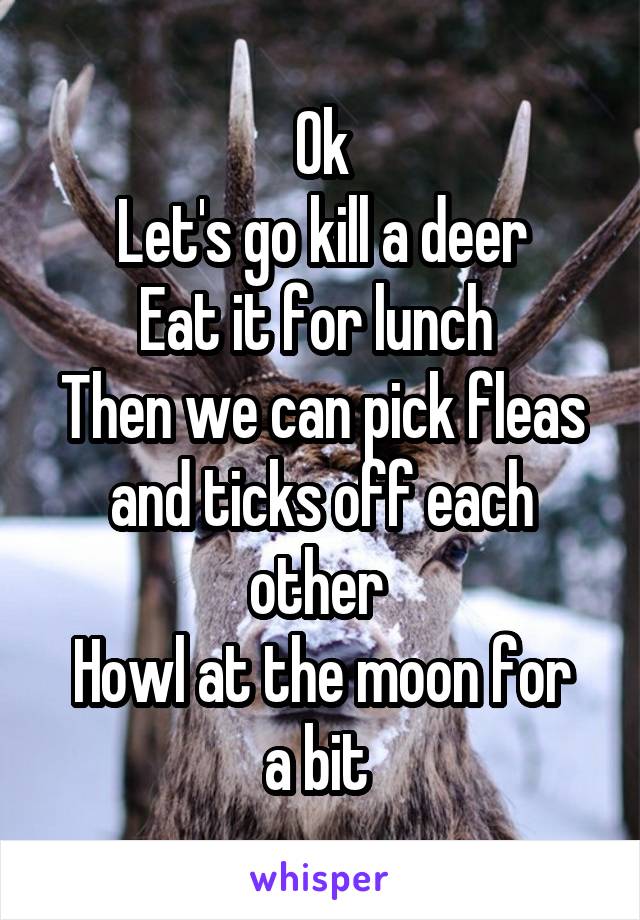 Ok
Let's go kill a deer
Eat it for lunch 
Then we can pick fleas and ticks off each other 
Howl at the moon for a bit 