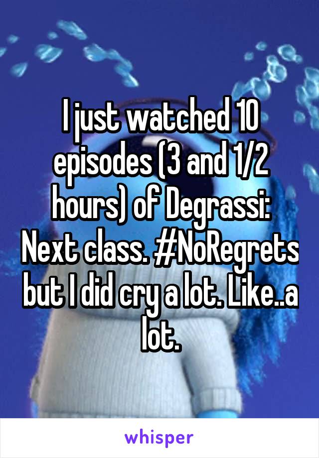 I just watched 10 episodes (3 and 1/2 hours) of Degrassi: Next class. #NoRegrets but I did cry a lot. Like..a lot.