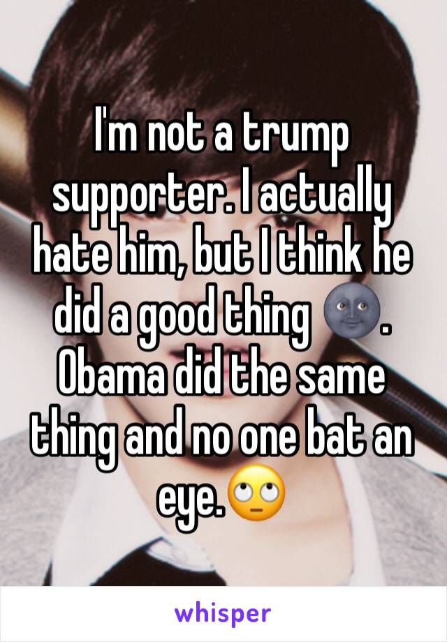 I'm not a trump supporter. I actually hate him, but I think he did a good thing 🌚. Obama did the same thing and no one bat an eye.🙄