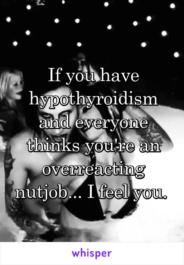 If you have hypothyroidism and everyone thinks you're an overreacting nutjob... I feel you. 