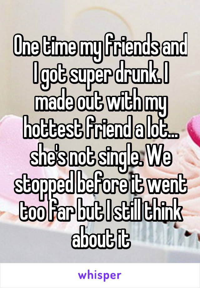 One time my friends and I got super drunk. I made out with my hottest friend a lot... she's not single. We stopped before it went too far but I still think about it