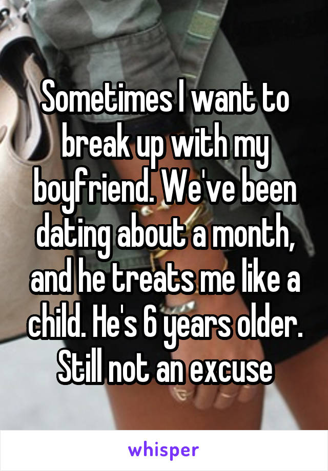 Sometimes I want to break up with my boyfriend. We've been dating about a month, and he treats me like a child. He's 6 years older. Still not an excuse