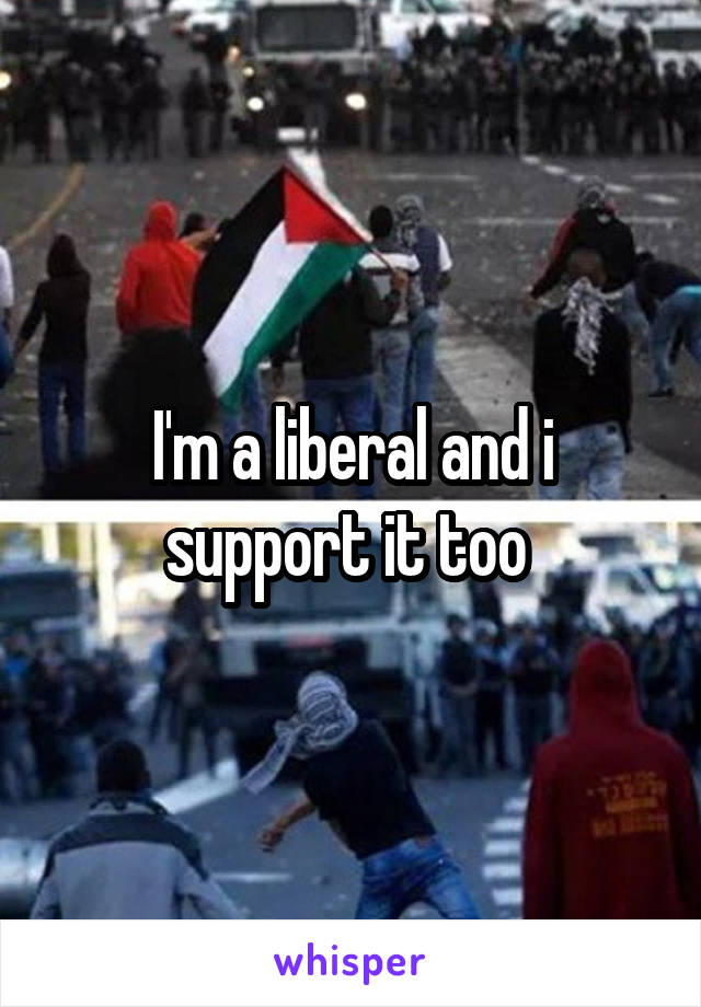 I'm a liberal and i support it too 