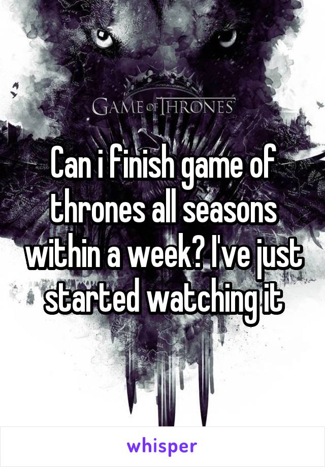 Can i finish game of thrones all seasons within a week? I've just started watching it