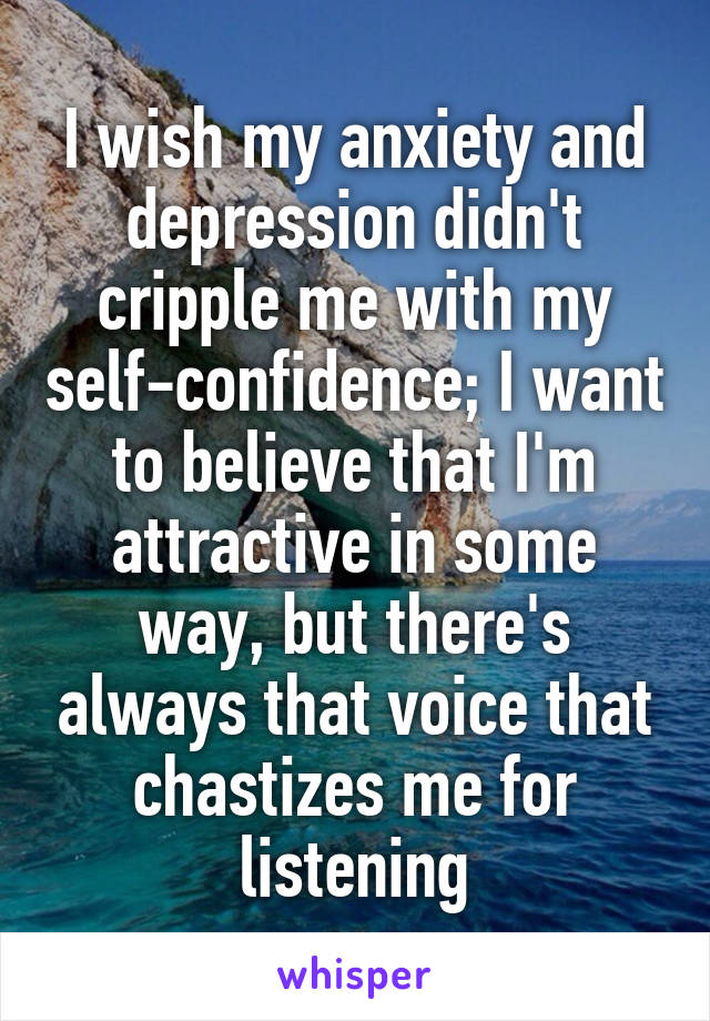 I wish my anxiety and depression didn't cripple me with my self-confidence; I want to believe that I'm attractive in some way, but there's always that voice that chastizes me for listening